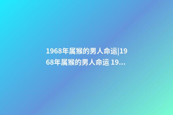 1968年属猴的男人命运|1968年属猴的男人命运 1968年属猴人一生运势,68年属猴男一生的运程-第1张-观点-玄机派